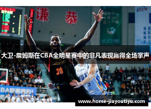 大卫-詹姆斯在CBA全明星赛中的非凡表现赢得全场掌声